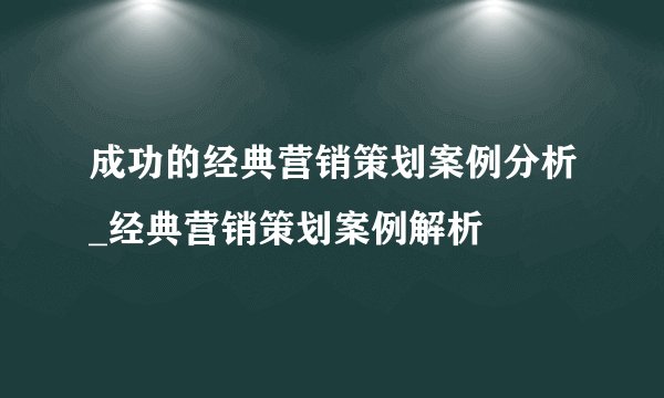 成功的经典营销策划案例分析_经典营销策划案例解析