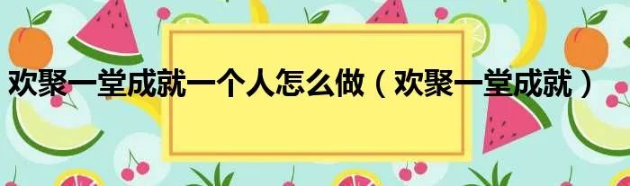 欢聚一堂成就一个人怎么做（欢聚一堂成就）