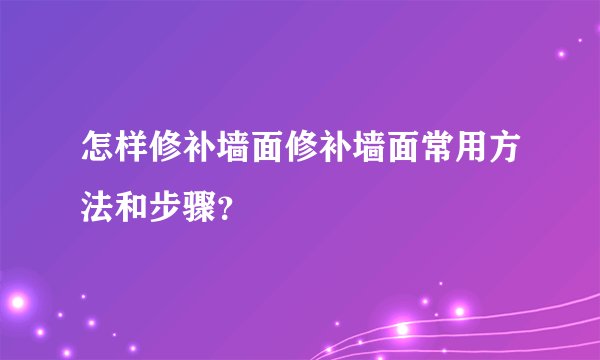 怎样修补墙面修补墙面常用方法和步骤？