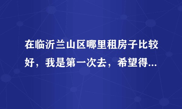 在临沂兰山区哪里租房子比较好,我是第一次去,希望得到帮助,希望能说的详细一点,谢谢?