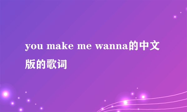you make me wanna的中文版的歌词