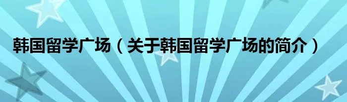 韩国留学广场（关于韩国留学广场的简介）