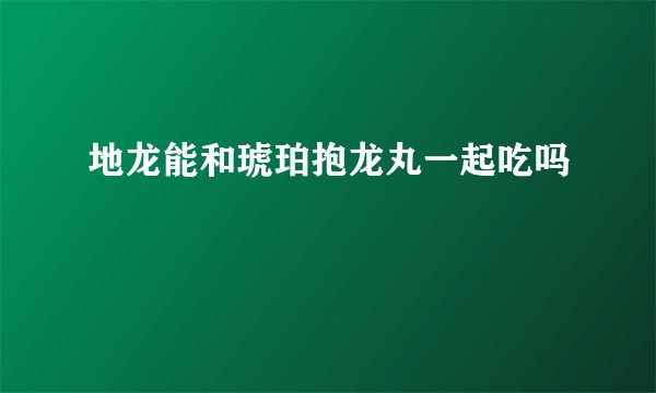 地龙能和琥珀抱龙丸一起吃吗