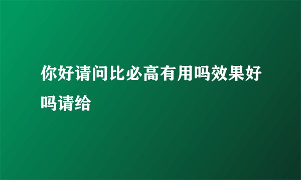 你好请问比必高有用吗效果好吗请给
