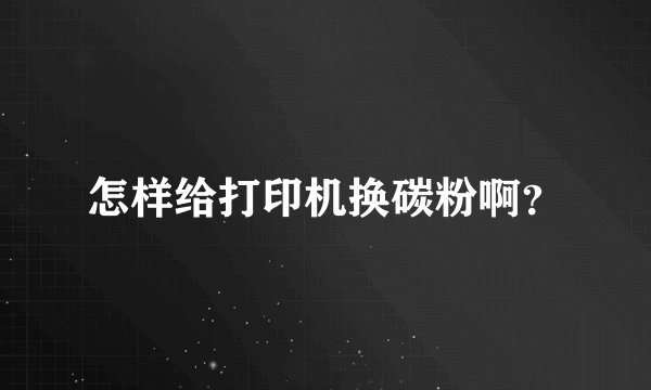 怎样给打印机换碳粉啊？