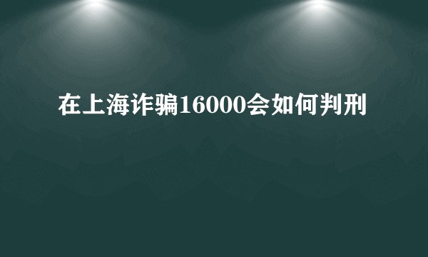 在上海诈骗16000会如何判刑