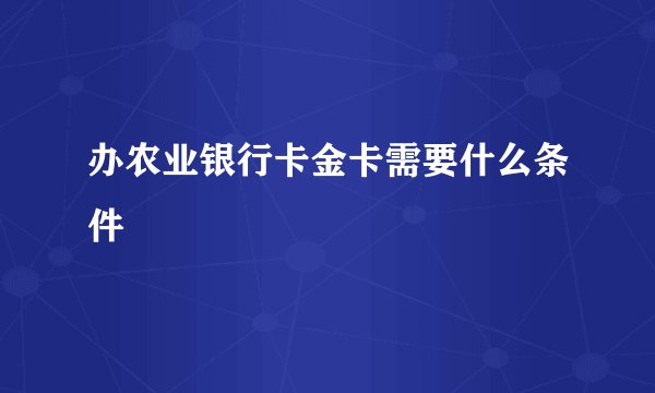办农业银行卡金卡需要什么条件
