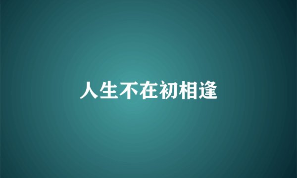 人生不在初相逢