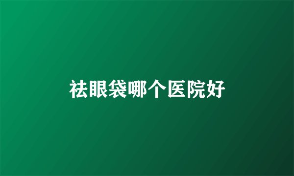 祛眼袋哪个医院好