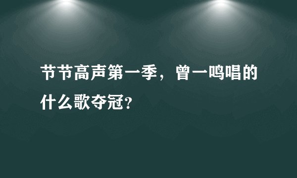 节节高声第一季,曾一鸣唱的什么歌夺冠?
