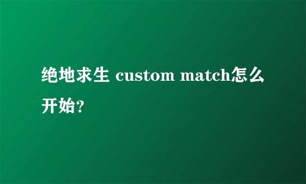 绝地求生 custom match怎么开始？