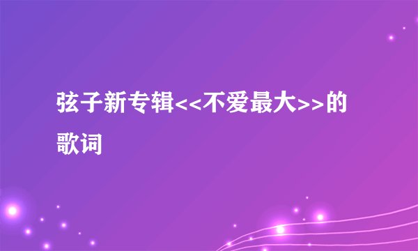 弦子新专辑<<不爱最大>>的歌词