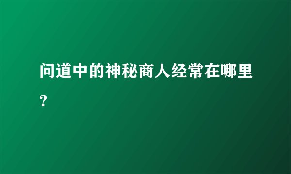 问道中的神秘商人经常在哪里？