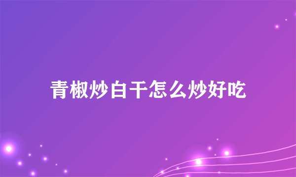 青椒炒白干怎么炒好吃