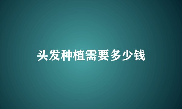 头发种植需要多少钱