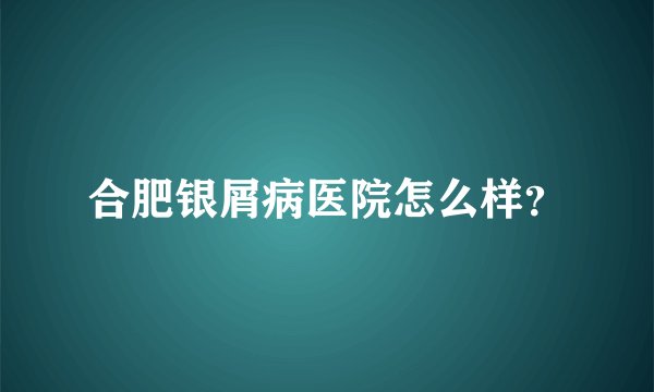 合肥银屑病医院怎么样?