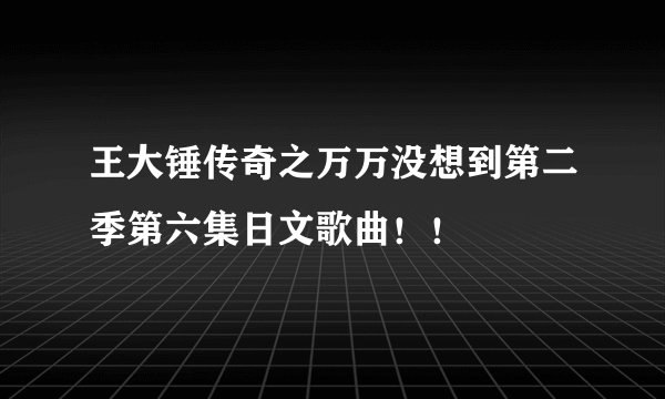 王大锤传奇之万万没想到第二季第六集日文歌曲！！