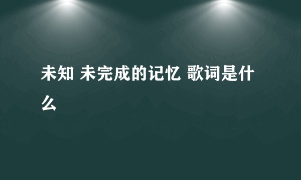 未知 未完成的记忆 歌词是什么