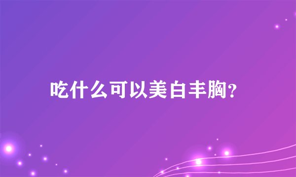 吃什么可以美白丰胸?