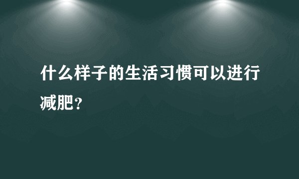 什么样子的生活习惯可以进行减肥?