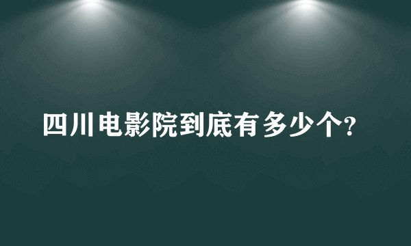 四川电影院到底有多少个？
