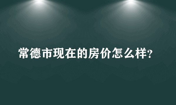 常德市现在的房价怎么样?