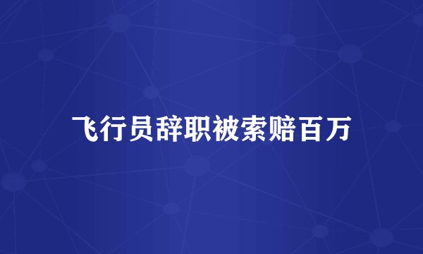 飞行员辞职被索赔百万