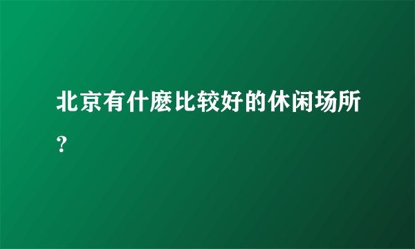 北京有什麽比较好的休闲场所?