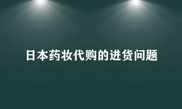 日本药妆代购的进货问题
