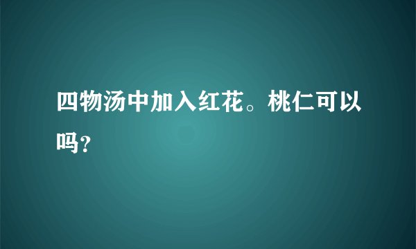 四物汤中加入红花。桃仁可以吗？