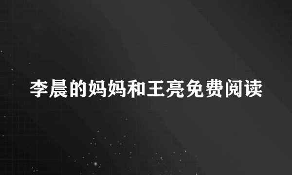 李晨的妈妈和王亮免费阅读