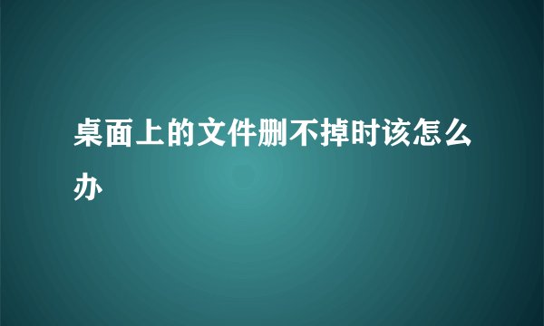 桌面上的文件删不掉时该怎么办