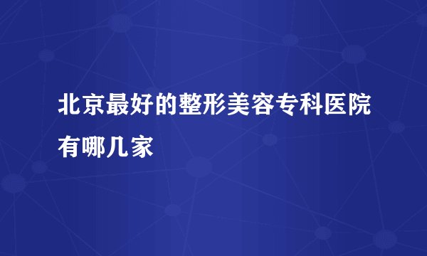 北京最好的整形美容专科医院有哪几家