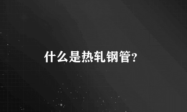 什么是热轧钢管？