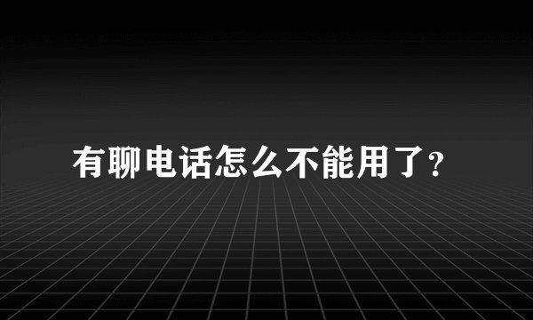 有聊电话怎么不能用了?
