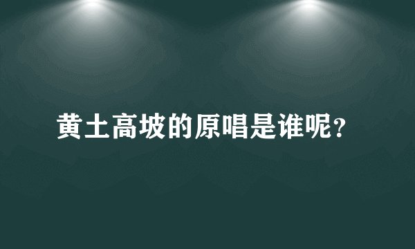 黄土高坡的原唱是谁呢？