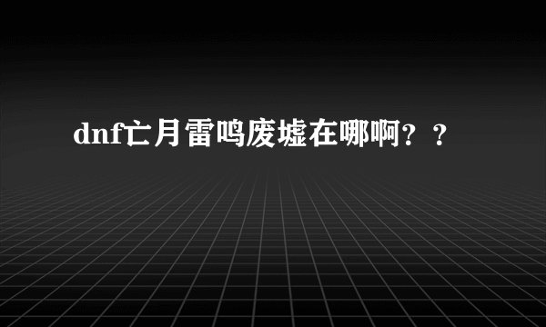 dnf亡月雷鸣废墟在哪啊？？