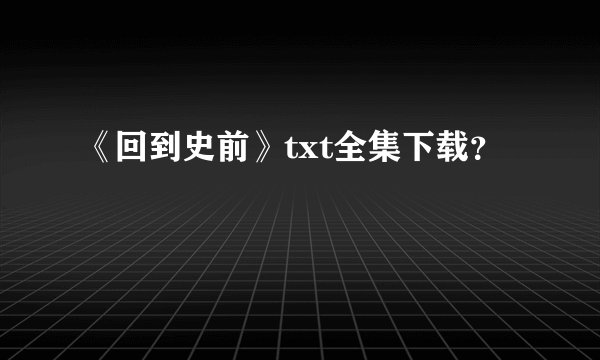 《回到史前》txt全集下载？
