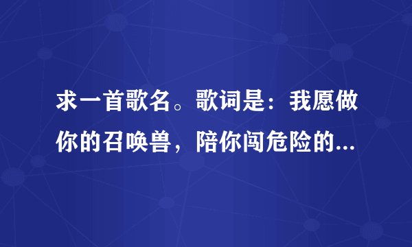 求一首歌名。歌词是：我愿做你的召唤兽，陪你闯危险的宇宙……