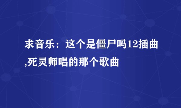 求音乐：这个是僵尸吗12插曲,死灵师唱的那个歌曲