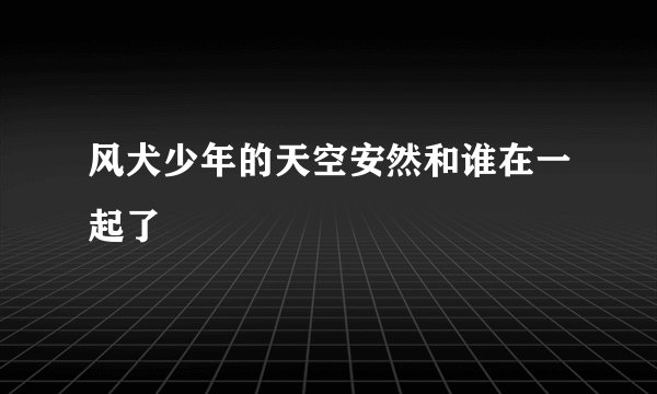 风犬少年的天空安然和谁在一起了