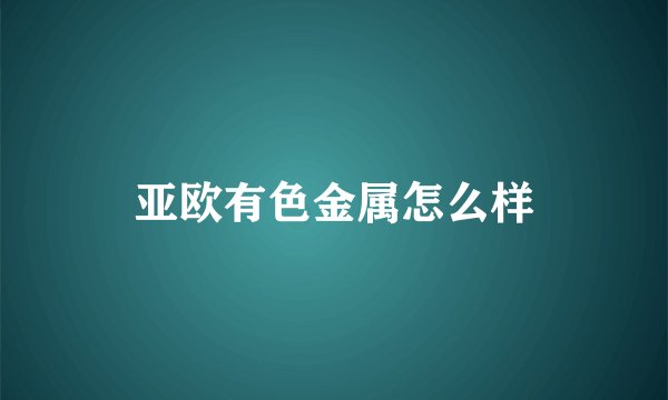 亚欧有色金属怎么样