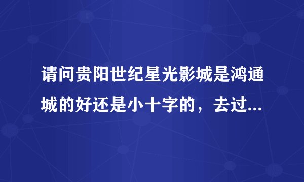 请问贵阳世纪星光影城是鸿通城的好还是小十字的，去过的告一声