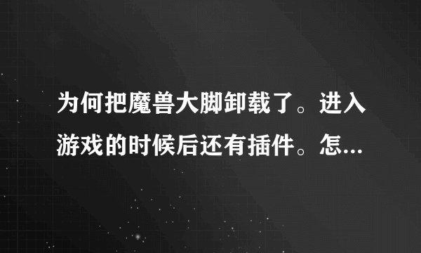为何把魔兽大脚卸载了。进入游戏的时候后还有插件。怎么卸载?