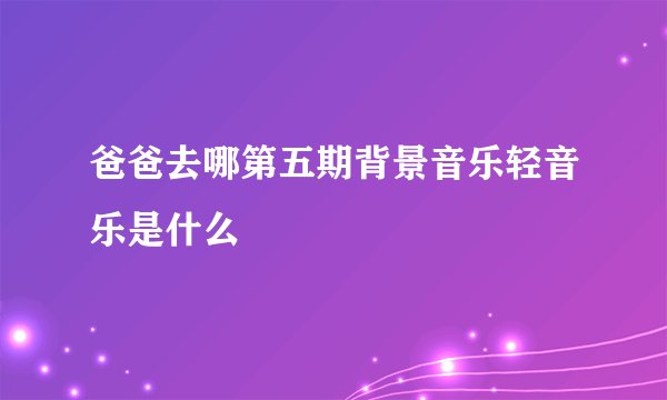 爸爸去哪第五期背景音乐轻音乐是什么