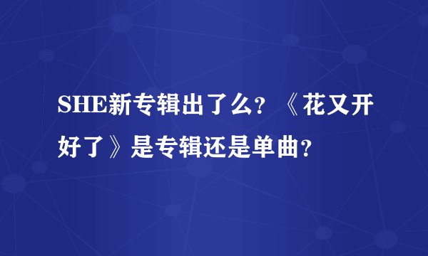 SHE新专辑出了么？《花又开好了》是专辑还是单曲？