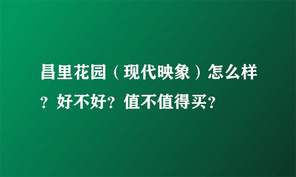 昌里花园(现代映象)怎么样?好不好?值不值得买?