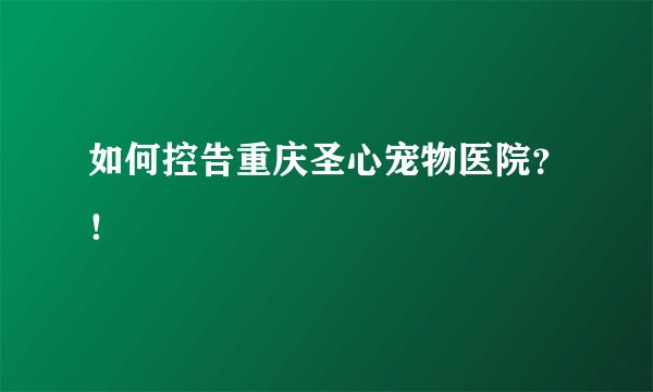 如何控告重庆圣心宠物医院？！