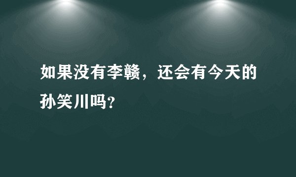 如果没有李赣，还会有今天的孙笑川吗？