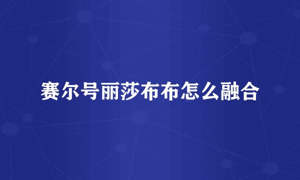 赛尔号丽莎布布怎么融合